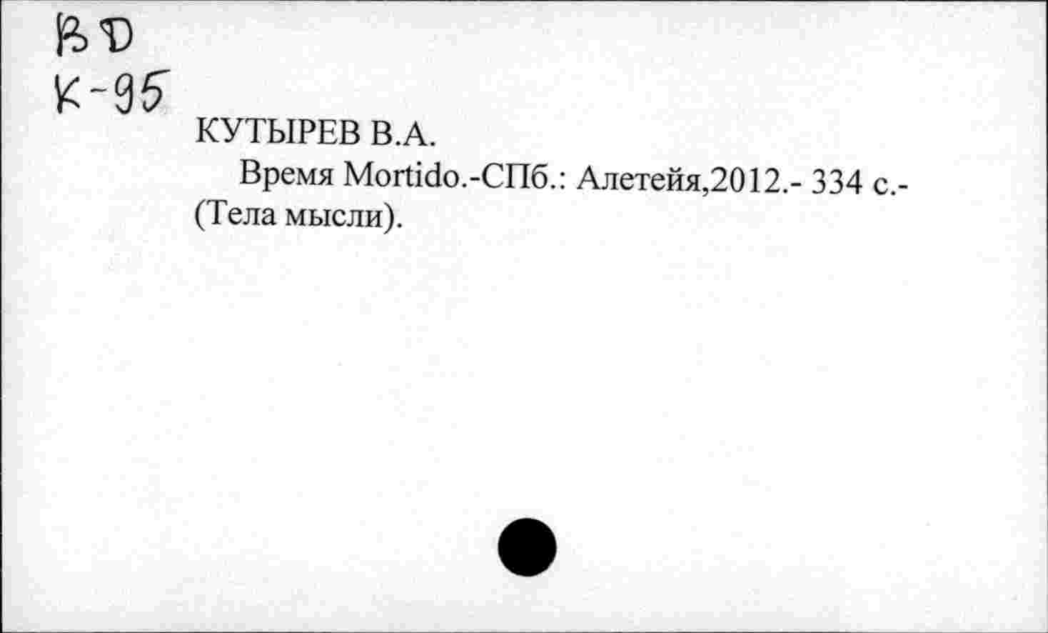 ﻿К~95~
КУТЫРЕВ В.А.
Время Mortido.-СПб.: Алетейя,2012.- 334 с.-(Тела мысли).